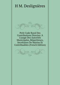 Petit Code Rural Des Contributions Directes: ? L'usage Des Autorit?s Municipales, R?partiteurs, Secr?taires De Mairies Et Contribuables (French Edition)