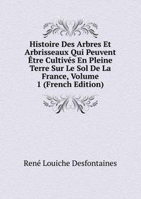 Histoire Des Arbres Et Arbrisseaux Qui Peuvent Etre Cultives En Pleine Terre Sur Le Sol De La France, Volume 1 (French Edition)