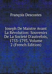 Joseph De Maistre Avant La R?volution: Souvenirs De La Soc?et? D'autrefois, 1753-1793, Volume 2 (French Edition)