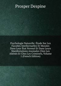Psychologie Naturelle: Etude Sur Les Facultes Intellectuelles Et Morales Dans Leur Etat Normal Et Dans Leurs Manifestations Anomales Chez Les Alienes Et Chez Les Criminels, Volume 1 (French Edition)
