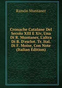 Cronache Catalane Del Secolo XIII E Xiv, Una Di R. Muntaner, L'altra Di B. D'esclot. Tr. Ital. Di F. Moise, Con Note (Italian Edition)