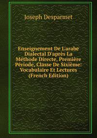 Enseignement De L'arabe Dialectal D'apr?s La M?thode Directe, Premi?re P?riode, Classe De Sixi?me: Vocabulaire Et Lectures (French Edition)