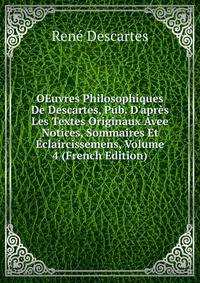 OEuvres Philosophiques De Descartes, Pub. D'apr?s Les Textes Originaux Avee Notices, Sommaires Et ?claircissemens, Volume 4 (French Edition)
