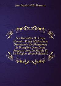 Les Merveilles Du Corps Humain: Pr?cis M?thodique D'anatomie, De Physiologie Et D'hygi?ne Dans Leurs Rapports Avec La Morale Et La Religion. (French Edition)