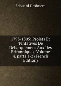 1793-1805: Projets Et Tentatives De D?barquement Aux ?les Britanniques, Volume 4, parts 1-2 (French Edition)