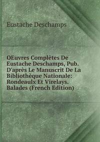 OEuvres Compl?tes De Eustache Deschamps, Pub. D'apr?s Le Manuscrit De La Biblioth?que Nationale: Rondeaulx Et Virelays. Balades (French Edition)