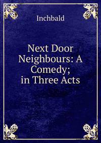 Next Door Neighbours: A Comedy; in Three Acts