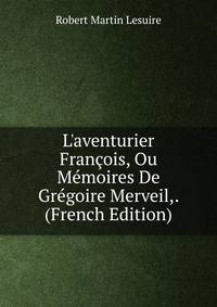 L'aventurier Fran?ois, Ou M?moires De Gr?goire Merveil,. (French Edition)