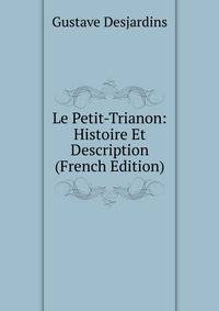 Le Petit-Trianon: Histoire Et Description (French Edition)
