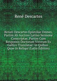 Renati Descartes Epistolae Omnes, Partim Ab Auctore Latino Sermone Conscriptae, Partim Cum Responsis Doctorum Virorum Ex Gallico Translatae: In Quibus . Quae in Reliqui (Latin Edition)