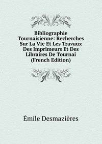 Bibliographie Tournaisienne: Recherches Sur La Vie Et Les Travaux Des Imprimeurs Et Des Libraires De Tournai (French Edition)