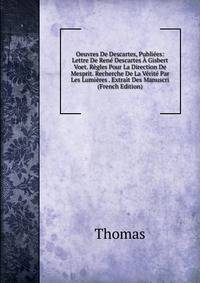 Oeuvres De Descartes, Publiees: Lettre De Rene Descartes A Gisbert Voet. Regles Pour La Direction De Mesprit. Recherche De La Verite Par Les Lumieres . Extrait Des Manuscri (French Edition)