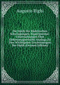 Die Optik Der Elektrischen Schwingungen: Experimental-Untersuchungen Uber Elektromagnetische Analoga Zu Den Wichtigsten Erscheinungen Der Optik (German Edition)