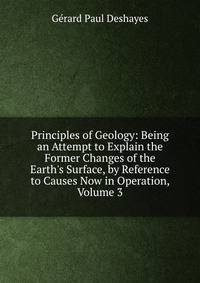 Principles of Geology: Being an Attempt to Explain the Former Changes of the Earth's Surface, by Reference to Causes Now in Operation, Volume 3