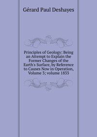 Principles of Geology: Being an Attempt to Explain the Former Changes of the Earth's Surface, by Reference to Causes Now in Operation, Volume 3; volume 1833