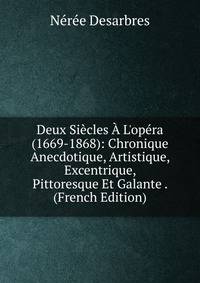 Deux Si?cles ? L'op?ra (1669-1868): Chronique Anecdotique, Artistique, Excentrique, Pittoresque Et Galante . (French Edition)