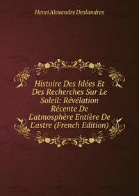 Histoire Des Id?es Et Des Recherches Sur Le Soleil: R?v?lation R?cente De L'atmosph?re Enti?re De L'astre (French Edition)