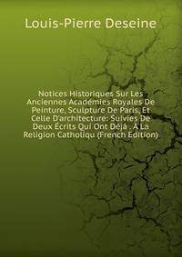 Notices Historiques Sur Les Anciennes Acad?mies Royales De Peinture, Sculpture De Paris, Et Celle D'architecture: Suivies De Deux ?crits Qui Ont D?j? . ? La Religion Catholiqu (French Edition)