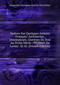 Notices Sur Quelques Artistes Francais: Architectes, Dessinateurs, Graveurs Dy Xvie Au Xviiie Siecle : Philibert De Lorme . Et Al. (French Edition)
