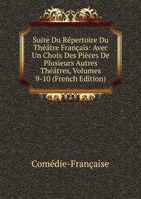 Suite Du Repertoire Du Theatre Francais: Avec Un Choix Des Pieces De Plusieurs Autres Theatres, Volumes 9-10 (French Edition)