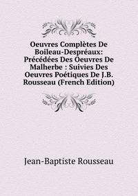 Oeuvres Completes De Boileau-Despreaux: Precedees Des Oeuvres De Malherbe : Suivies Des Oeuvres Poetiques De J.B. Rousseau (French Edition)