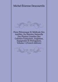 Flore Pittoresque Et Medicale Des Antilles, Ou Histoire Naturelle Des Plantes Usuelles Des Colonies Francaises, Anglaises, Espagnoles Et Portugaises, Volume 5 (French Edition)