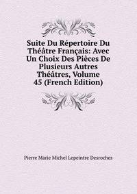 Suite Du Repertoire Du Theatre Francais: Avec Un Choix Des Pieces De Plusieurs Autres Theatres, Volume 45 (French Edition)