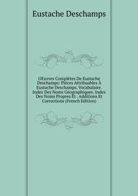 OEuvres Completes De Eustache Deschamps: Pieces Attribuables A Eustache Deschamps. Vocabulaire. Index Des Noms Geographiques. Index Des Noms Propres Et . Additions Et Corrections (French Edition)