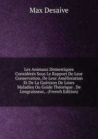Les Animaux Domestiques Consid?r?s Sous Le Rapport De Leur Conservation, De Leur Am?lioration Et De La Gu?rison De Leurs Maladies Ou Guide Th?orique . De L'engraisseur, . (French Edition)