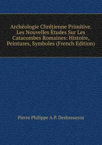 Archeologie Chretienne Primitive. Les Nouvelles Etudes Sur Les Catacombes Romaines: Histoire, Peintures, Symboles (French Edition)