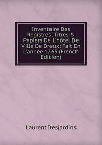 Inventaire Des Registres, Titres &amp; Papiers De L'h?tel De Ville De Dreux: Fait En L'ann?e 1765 (French Edition)