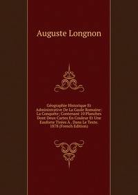 Geographie Historique Et Administrative De La Gaule Romaine: La Conquete; Contenant 10 Planches Dont Deux Cartes En Couleur Et Une Eauforte Tirees A . Dans Le Texte. 1878 (French Edition)