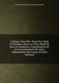 L'afrique Nouvelle: Essai Sur L'?tat Civilisateur Dans Les Pays Neufs Et Sur La Fondation, L'organisation Et Le Gouvernement De L'?tat Ind?pendant Du Congo (French Edition)