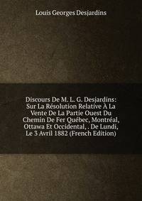 Discours De M. L. G. Desjardins: Sur La Resolution Relative A La Vente De La Partie Ouest Du Chemin De Fer Quebec, Montreal, Ottawa Et Occidental, . De Lundi, Le 3 Avril 1882 (French Edition)