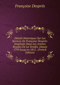 D?tails Historiques Sur Les Services De Fran?oise Despr?s: Employ?e Dans Les Arm?es Royales De La Vend?e, Depuis 1793 Jusqu'en 1815 . (French Edition)
