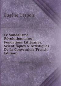 Le Vandalisme R?volutionnaire: Fondations Litt?raires, Scientifiques &amp; Artistiques De La Convention (French Edition)