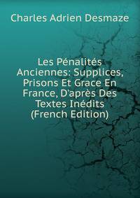 Les P?nalit?s Anciennes: Supplices, Prisons Et Grace En France, D'apr?s Des Textes In?dits (French Edition)