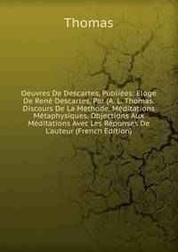 Oeuvres De Descartes, Publi?es: Eloge De Ren? Descartes, Par (A. L. Thomas. Discours De La M?thode. M?ditations M?taphysiques. Objections Aux M?ditations Avec Les R?ponses De L'auteur (French Edition)