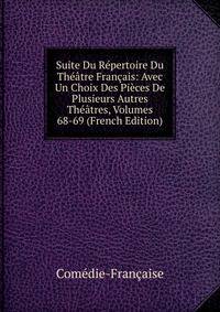 Suite Du Repertoire Du Theatre Francais: Avec Un Choix Des Pieces De Plusieurs Autres Theatres, Volumes 68-69 (French Edition)