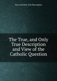 The True, and Only True Description and View of the Catholic Question
