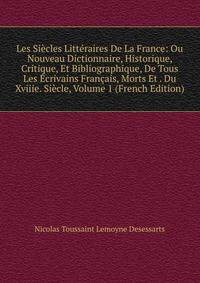 Les Siecles Litteraires De La France: Ou Nouveau Dictionnaire, Historique, Critique, Et Bibliographique, De Tous Les Ecrivains Francais, Morts Et . Du Xviiie. Siecle, Volume 1 (French Edition)