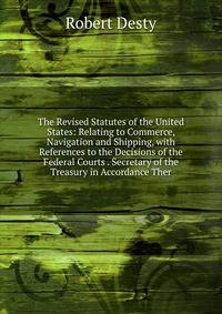 The Revised Statutes of the United States: Relating to Commerce, Navigation and Shipping, with References to the Decisions of the Federal Courts . Secretary of the Treasury in Accordance Ther
