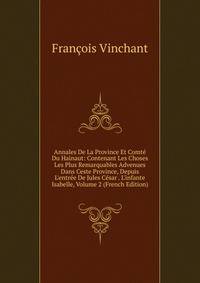 Annales De La Province Et Comt? Du Hainaut: Contenant Les Choses Les Plus Remarquables Advenues Dans Ceste Province, Depuis L'entr?e De Jules C?sar . L'infante Isabelle, Volume 2 (French Edition)