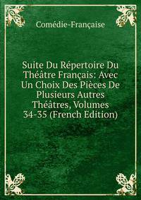 Suite Du Repertoire Du Theatre Francais: Avec Un Choix Des Pieces De Plusieurs Autres Theatres, Volumes 34-35 (French Edition)
