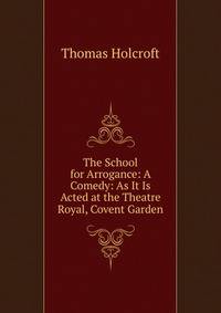 The School for Arrogance: A Comedy: As It Is Acted at the Theatre Royal, Covent Garden