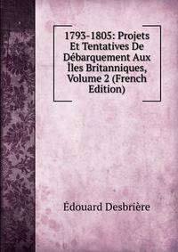 1793-1805: Projets Et Tentatives De Debarquement Aux Iles Britanniques, Volume 2 (French Edition)