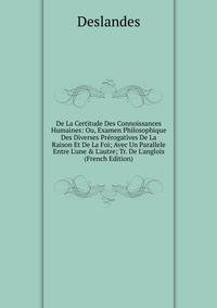 De La Certitude Des Connoissances Humaines: Ou, Examen Philosophique Des Diverses Pr?rogatives De La Raison Et De La Foi; Avec Un Parallele Entre L'une &amp; L'autre; Tr. De L'anglois (French Edition)