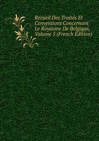 Recueil Des Traites Et Conventions Concernant Le Royaume De Belgique, Volume 5 (French Edition)