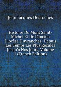 Histoire Du Mont Saint-Michel Et De L'ancien Dioc?se D'avranches: Depuis Les Temps Les Plus Recul?s Jusqu'? Nos Jours, Volume 1 (French Edition)