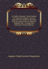Le Parfait Chasseur: Trait? G?n?ral De Toutes Las Chasses, Avec Un Appendice Des Meilleurs Rem?des Pour La Gu?rison Des Accidens Et Maladies Des . ? L'usage Des Chasseurs (French Edition)